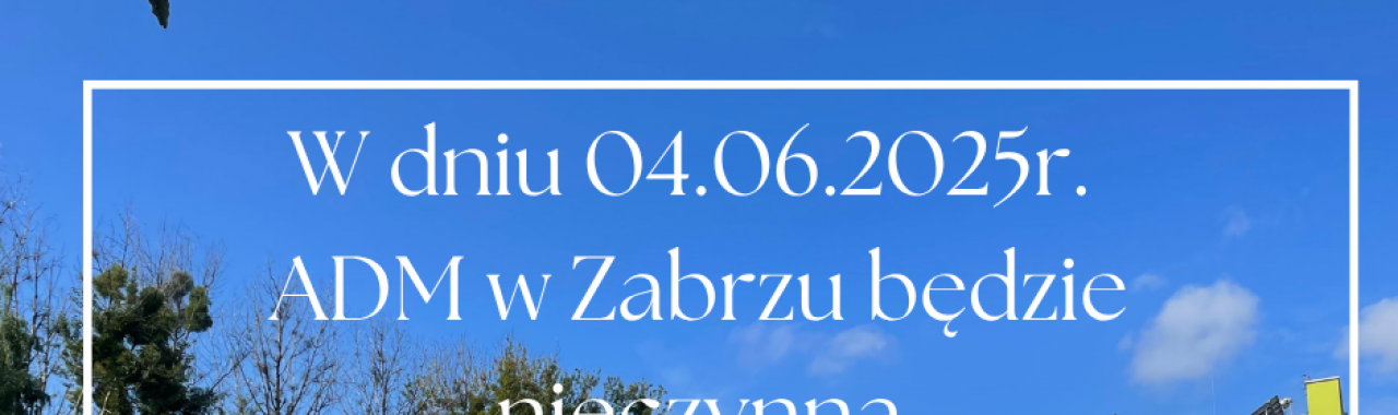 04.06.2025 r. - ADM w Zabrzu będzie nieczynna