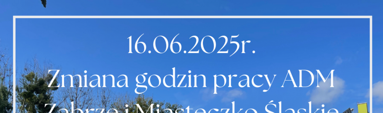 16.06.2025r. - zmiana godzin pracy ADM w Zabrzu i Miasteczku Śląskim